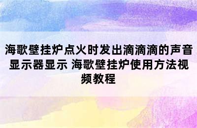 海歌壁挂炉点火时发出滴滴滴的声音显示器显示 海歌壁挂炉使用方法视频教程